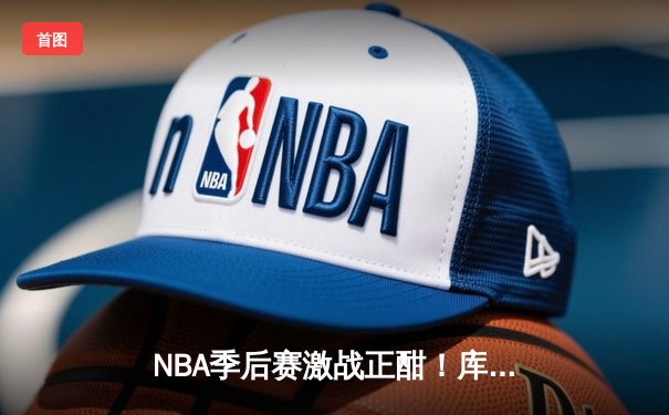 NBA季后赛激战正酣！库里狂砍43分率领勇士逆转灰熊，系列赛2-1领先