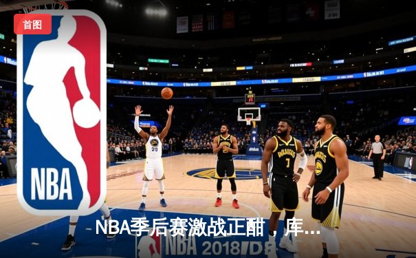 NBA季后赛激战正酣，库里50分神迹率勇士逆转国王