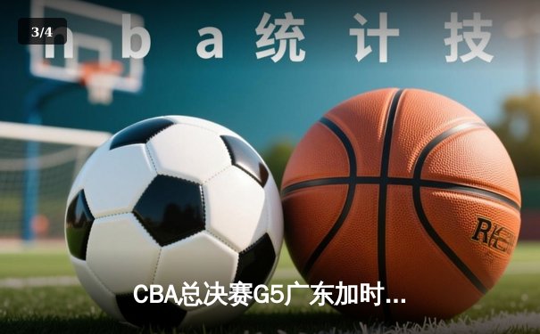 CBA总决赛G5广东加时险胜辽宁 胡明轩29分率队夺天王山 - 3
