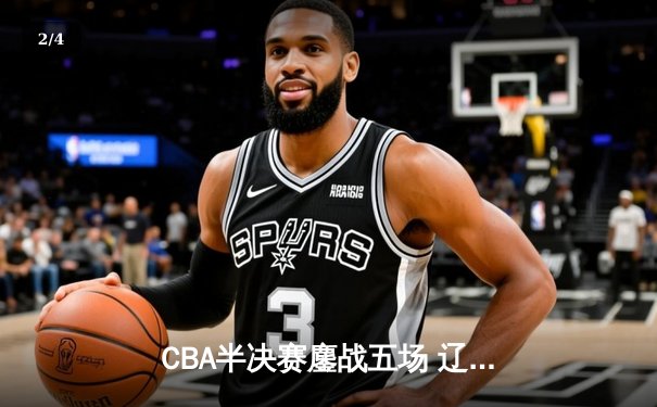 CBA半决赛鏖战五场 辽宁本钢逆转广东宏远晋级总决赛 - 2