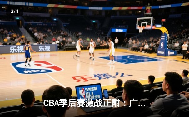 CBA季后赛激战正酣：广东宏远加时逆转北京首钢 胡明轩砍下38分创生涯新高 - 2