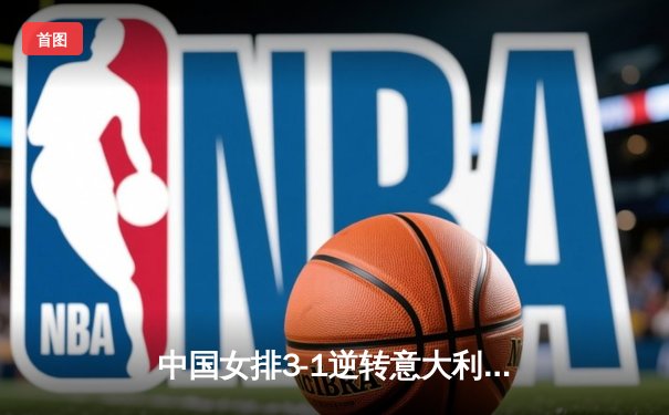 中国女排3-1逆转意大利夺冠，朱婷狂砍28分荣膺MVP