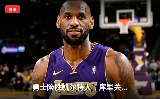 勇士险胜凯尔特人，库里关键三分锁定胜局，总决赛悬念再起