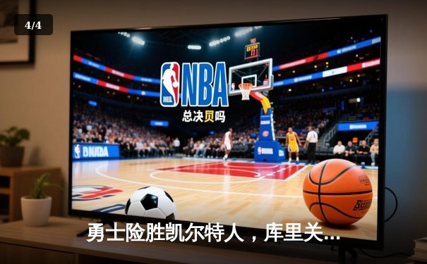 勇士险胜凯尔特人，库里关键三分锁定胜局，总决赛悬念再起 - 4