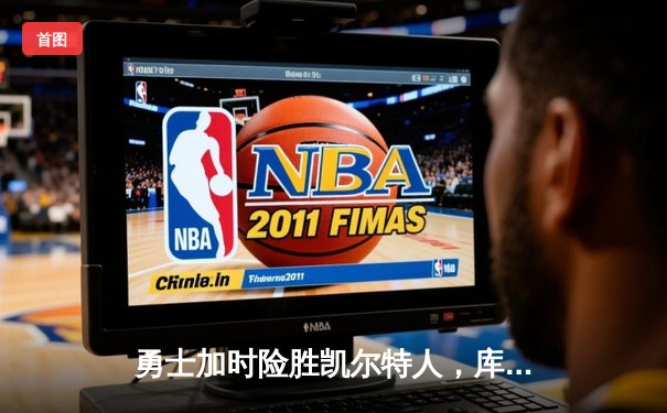 勇士加时险胜凯尔特人，库里狂砍43分上演三分雨奇迹