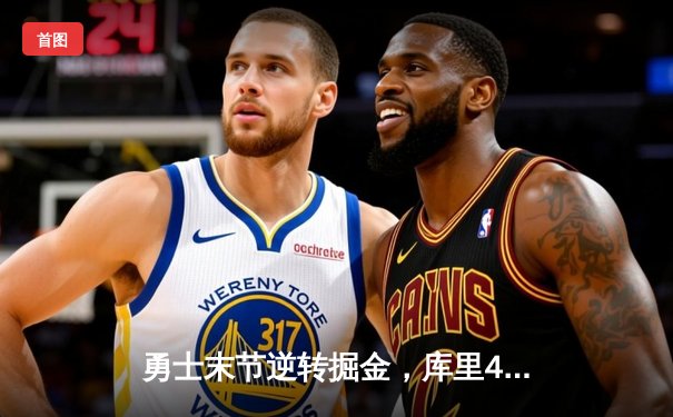 勇士末节逆转掘金，库里40分创赛季新高，汤普森关键三分锁定胜局