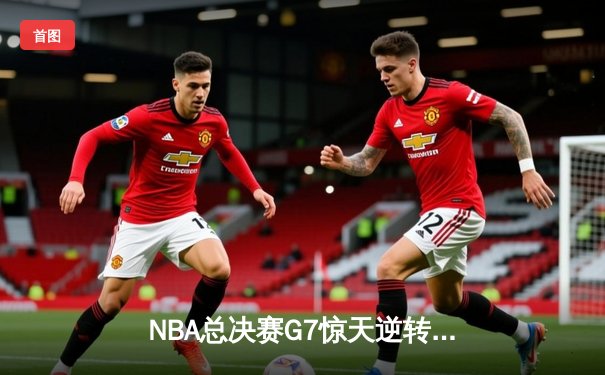 NBA总决赛G7惊天逆转：雄鹿加时险胜太阳，字母哥50分创历史