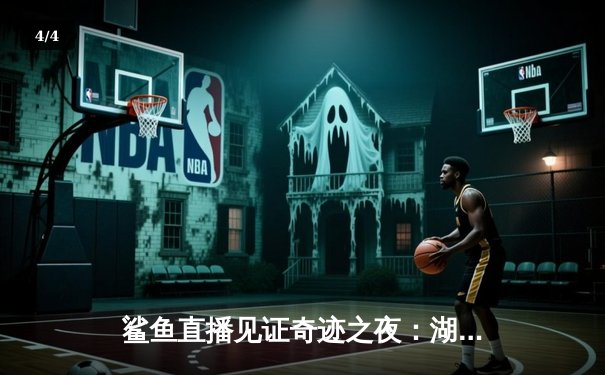 鲨鱼直播见证奇迹之夜：湖人加时逆转掘金 詹姆斯关键三分创历史 - 4