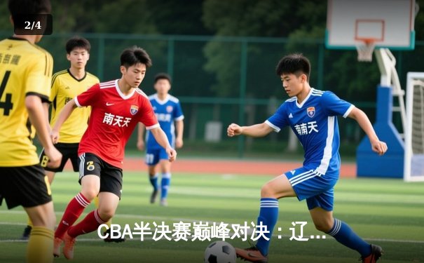 CBA半决赛巅峰对决：辽宁逆转广东 赵继伟关键三分锁定胜局 - 2