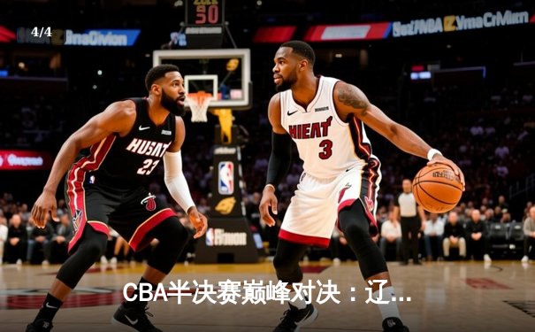 CBA半决赛巅峰对决：辽宁逆转广东 赵继伟关键三分锁定胜局 - 4